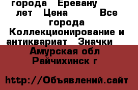 1.1) города : Еревану - 2750 лет › Цена ­ 149 - Все города Коллекционирование и антиквариат » Значки   . Амурская обл.,Райчихинск г.